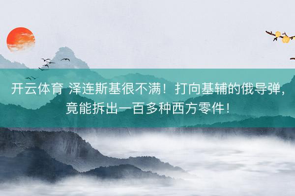 开云体育 泽连斯基很不满！打向基辅的俄导弹，竟能拆出一百多种西方零件！