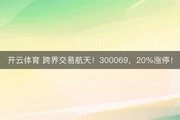 开云体育 跨界交易航天！300069，20%涨停！