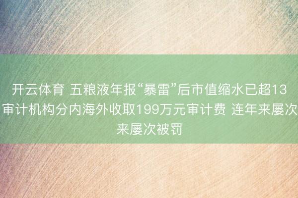 开云体育 五粮液年报“暴雷”后市值缩水已超13%：审计机构分内海外收取199万元审计费 连年来屡次被罚