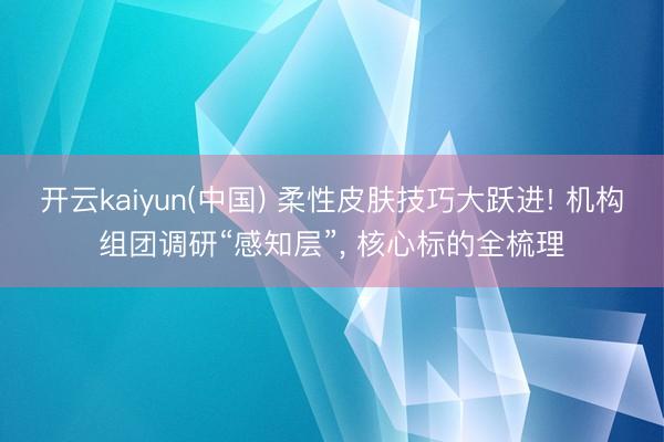 开云kaiyun(中国) 柔性皮肤技巧大跃进! 机构组团调研“感知层”， 核心标的全梳理