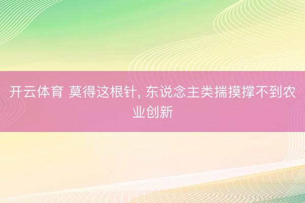 开云体育 莫得这根针， 东说念主类揣摸撑不到农业创新