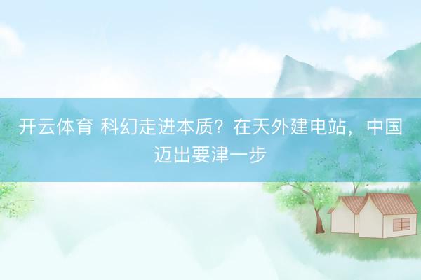 开云体育 科幻走进本质？在天外建电站，中国迈出要津一步