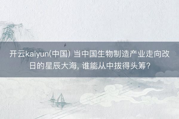 开云kaiyun(中国) 当中国生物制造产业走向改日的星辰大海， 谁能从中拔得头筹?