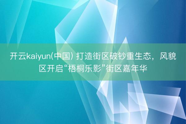开云kaiyun(中国) 打造街区破钞重生态，风貌区开启“梧桐乐影”街区嘉年华