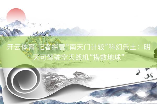 开云体育 记者探营“南天门计较”科幻乐土:明天可驾驶空天战机“搭救地球”