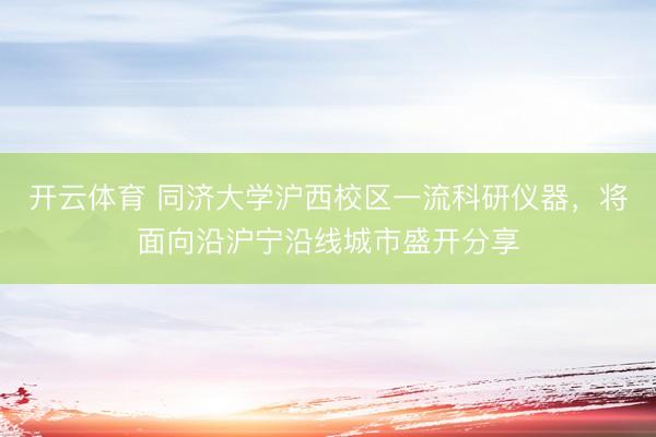 开云体育 同济大学沪西校区一流科研仪器，将面向沿沪宁沿线城市盛开分享
