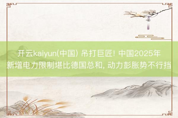 开云kaiyun(中国) 吊打巨匠! 中国2025年新增电力限制堪比德国总和， 动力彭胀势不行挡