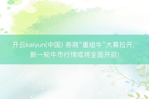 开云kaiyun(中国) 券商“重组牛”大幕拉开， 新一轮牛市行情或将全面开启!