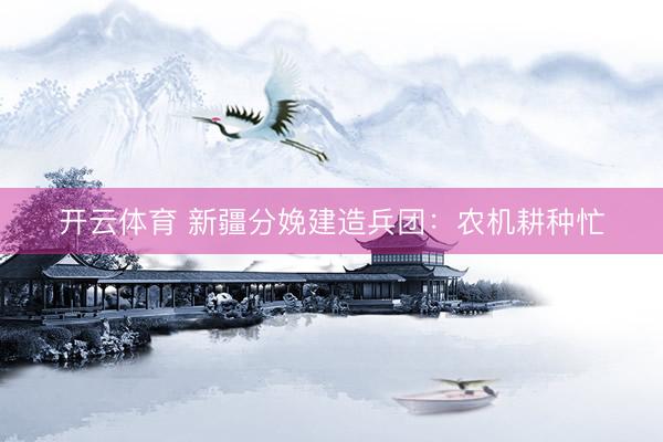开云体育 新疆分娩建造兵团:农机耕种忙