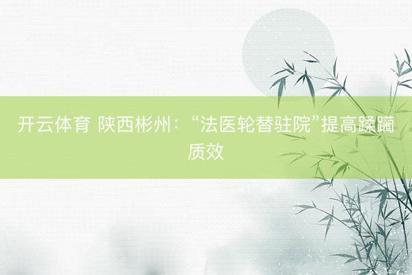 开云体育 陕西彬州：“法医轮替驻院”提高蹂躏质效