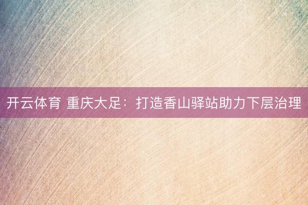 开云体育 重庆大足：打造香山驿站助力下层治理