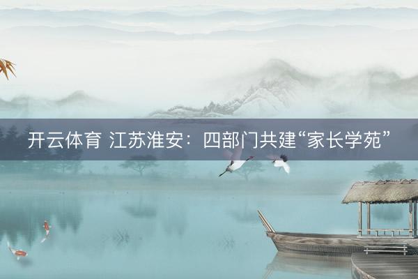 开云体育 江苏淮安：四部门共建“家长学苑”