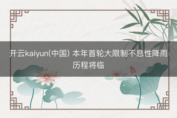 开云kaiyun(中国) 本年首轮大限制不息性降雨历程将临