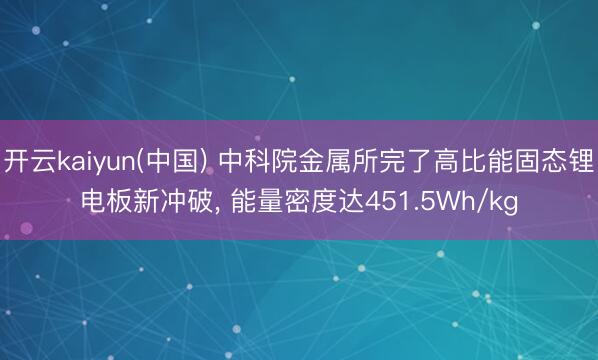 开云kaiyun(中国) 中科院金属所完了高比能固态锂电板新冲破， 能量密度达451.5Wh/kg