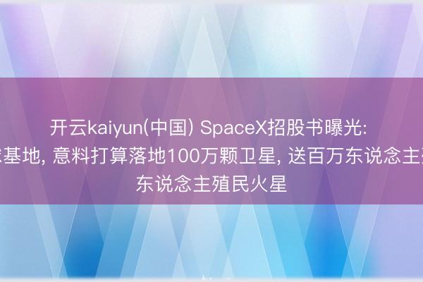 开云kaiyun(中国) SpaceX招股书曝光: 布局月球基地， 意料打算落地100万颗卫星， 送百万东说念主殖民火星
