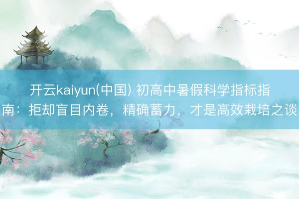 开云kaiyun(中国) 初高中暑假科学指标指南：拒却盲目内卷，精确蓄力，才是高效栽培之谈