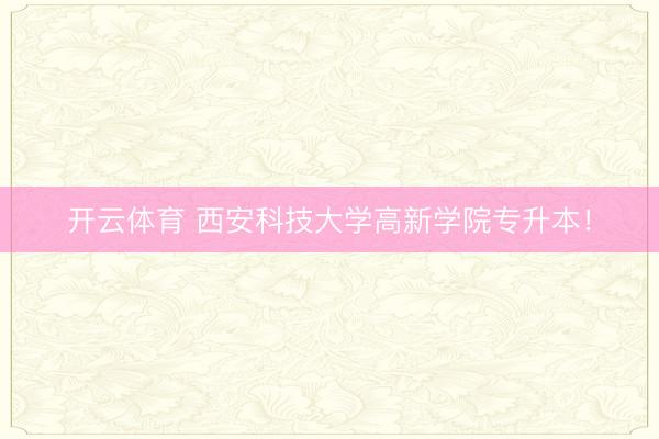 开云体育 西安科技大学高新学院专升本！
