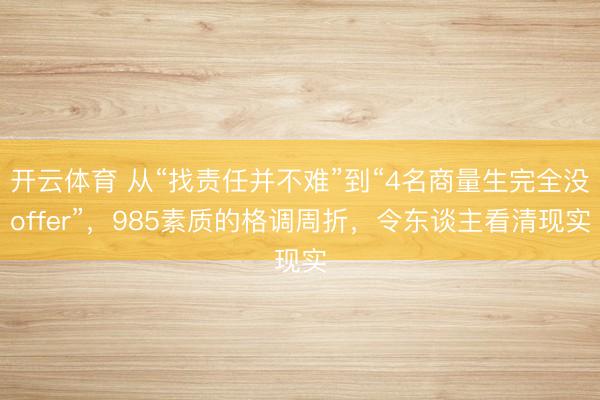 开云体育 从“找责任并不难”到“4名商量生完全没offer”，985素质的格调周折，令东谈主看清现实