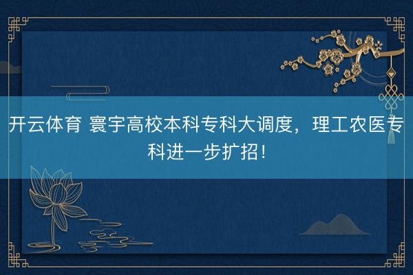 开云体育 寰宇高校本科专科大调度，理工农医专科进一步扩招！