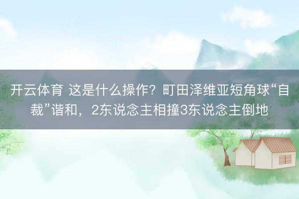 开云体育 这是什么操作？町田泽维亚短角球“自裁”谐和，2东说念主相撞3东说念主倒地