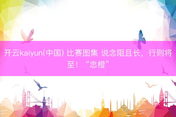 开云kaiyun(中国) 比赛图集 说念阻且长，<a href=