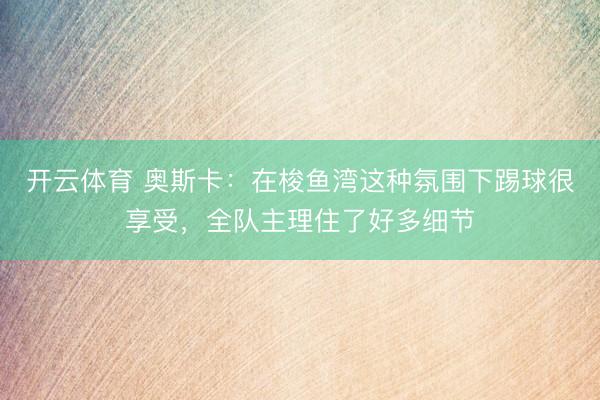 开云体育 奥斯卡：在梭鱼湾这种氛围下踢球很享受，全队主理住了好多细节