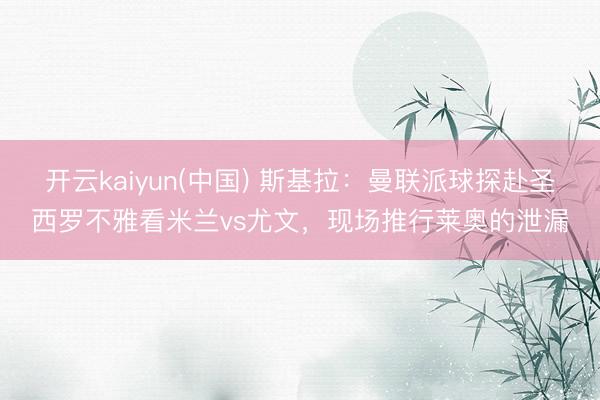 开云kaiyun(中国) 斯基拉：曼联派球探赴圣西罗不雅看米兰vs尤文，现场推行莱奥的泄漏