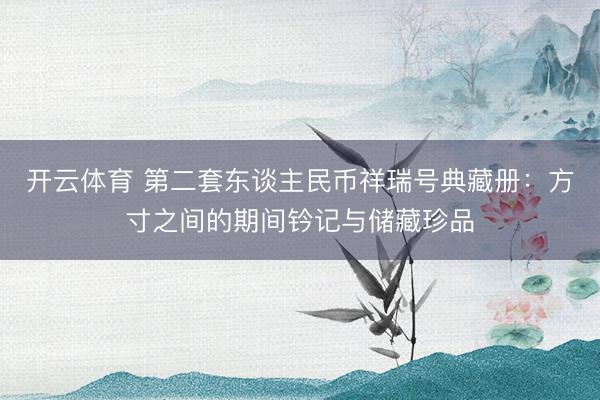 开云体育 第二套东谈主民币祥瑞号典藏册：方寸之间的期间钤记与储藏珍品