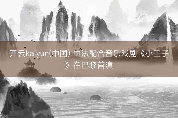 开云kaiyun(中国) 中法配合音乐戏剧《小王子》在巴黎首演
