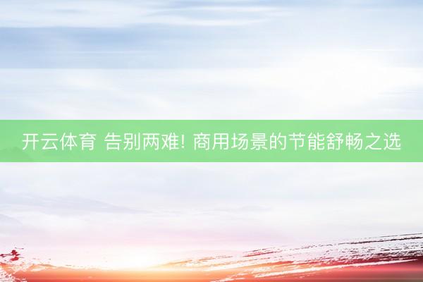 开云体育 告别两难! 商用场景的节能舒畅之选
