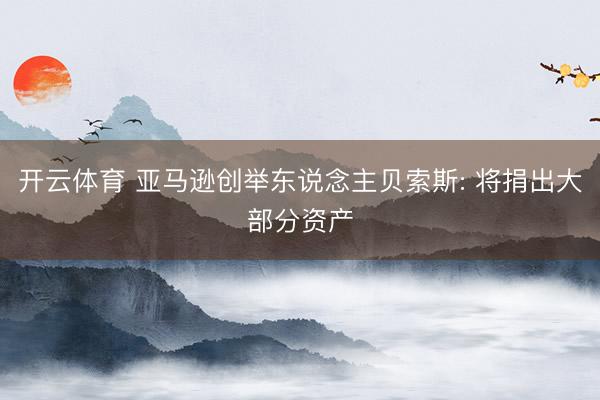 开云体育 亚马逊创举东说念主贝索斯: 将捐出大部分资产