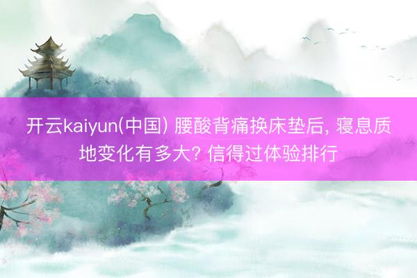 开云kaiyun(中国) 腰酸背痛换床垫后， 寝息质地变化有多大? 信得过体验排行