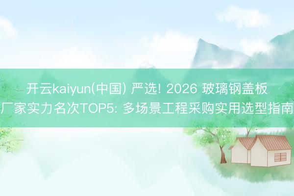开云kaiyun(中国) 严选! 2026 玻璃钢盖板厂家实力名次TOP5: 多场景工程采购实用选型指南