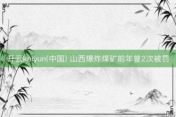 开云kaiyun(中国) 山西爆炸煤矿前年曾2次被罚
