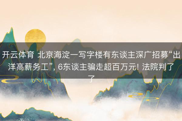 开云体育 北京海淀一写字楼有东谈主深广招募“出洋高薪务工”， 6东谈主骗走超百万元! 法院判了