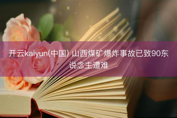 开云kaiyun(中国) 山西煤矿爆炸事故已致90东说念主遭难