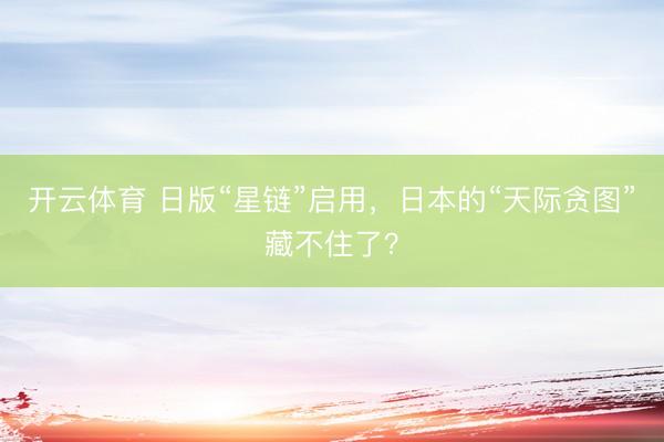 开云体育 日版“星链”启用，日本的“天际贪图”藏不住了？
