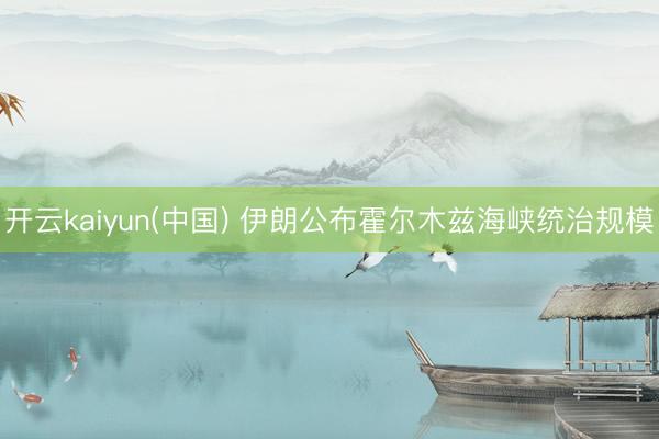 开云kaiyun(中国) 伊朗公布霍尔木兹海峡统治规模