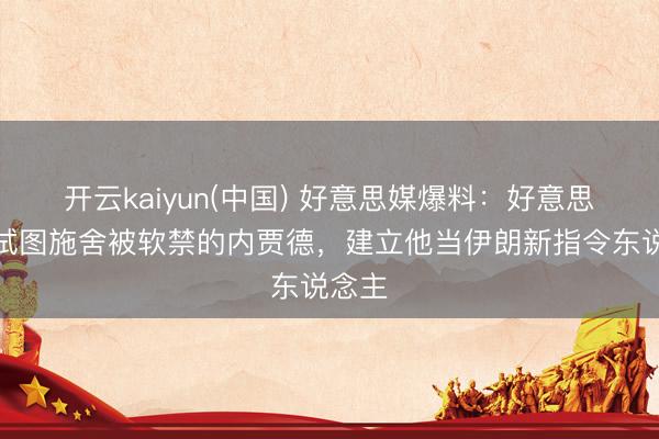 开云kaiyun(中国) 好意思媒爆料：好意思以曾试图施舍被软禁的内贾德，建立他当伊朗新指令东说念主