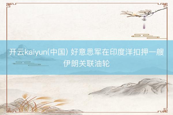 开云kaiyun(中国) 好意思军在印度洋扣押一艘伊朗关联油轮