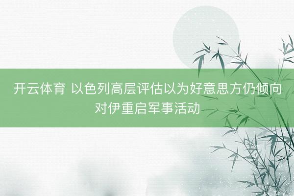 开云体育 以色列高层评估以为好意思方仍倾向对伊重启军事活动