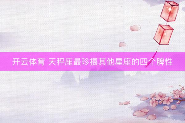 开云体育 天秤座最珍摄其他星座的四个脾性