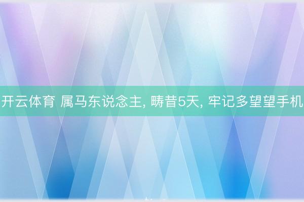 开云体育 属马东说念主， 畴昔5天， 牢记多望望手机