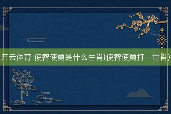 开云体育 使智使勇是什么生肖(使智使勇打一世肖)