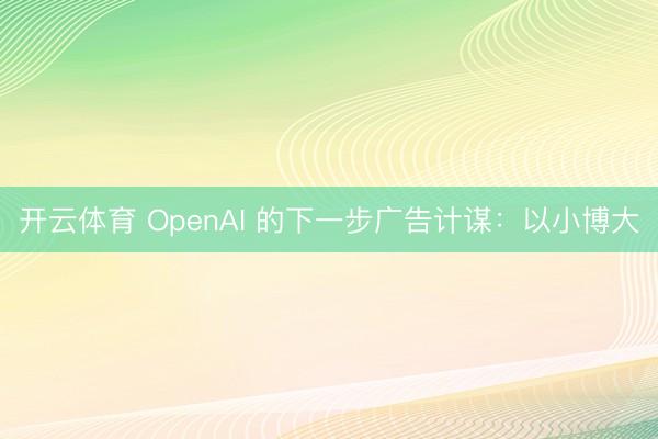 开云体育 OpenAI 的下⼀步⼴告计谋：以⼩博⼤