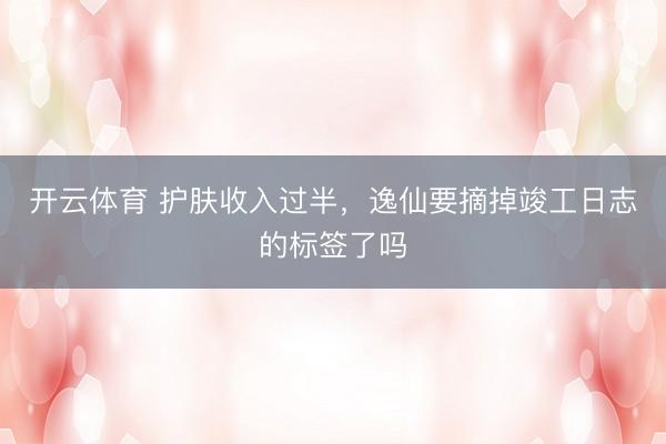 开云体育 护肤收入过半，逸仙要摘掉竣工日志的标签了吗