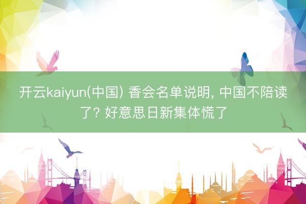 开云kaiyun(中国) 香会名单说明， 中国不陪读了? 好意思日新集体慌了