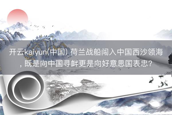 开云kaiyun(中国) 荷兰战船闯入中国西沙领海， 既是向中国寻衅更是向好意思国表忠?