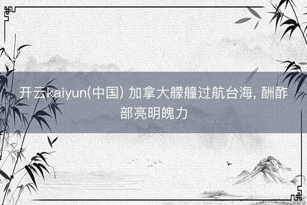 开云kaiyun(中国) 加拿大艨艟过航台海， 酬酢部亮明魄力