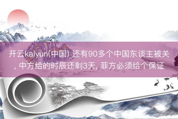 开云kaiyun(中国) 还有90多个中国东谈主被关， 中方给的时辰还剩3天， 菲方必须给个保证